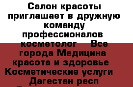  Салон красоты приглашает в дружную команду профессионалов- косметолог. - Все города Медицина, красота и здоровье » Косметические услуги   . Дагестан респ.,Геологоразведка п.